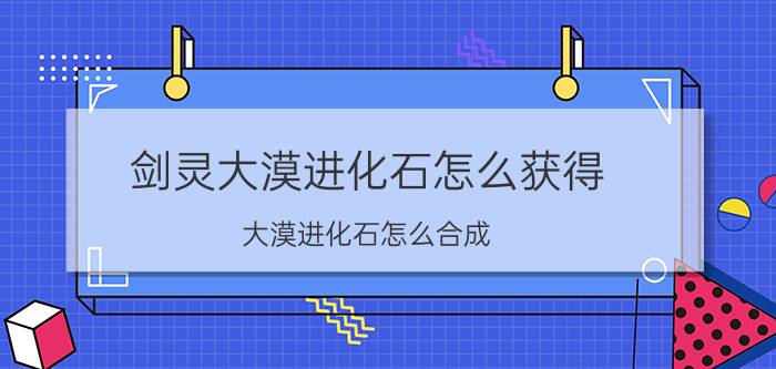 剑灵大漠进化石怎么获得 大漠进化石怎么合成